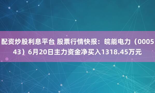 配资炒股利息平台 股票行情快报：皖能电力（000543）6月20日主力资金净买入1318.45万元