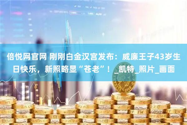 倍悦网官网 刚刚白金汉宫发布：威廉王子43岁生日快乐，新照略显“苍老”！_凯特_照片_画面