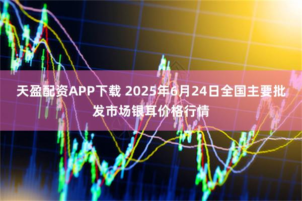 天盈配资APP下载 2025年6月24日全国主要批发市场银耳价格行情