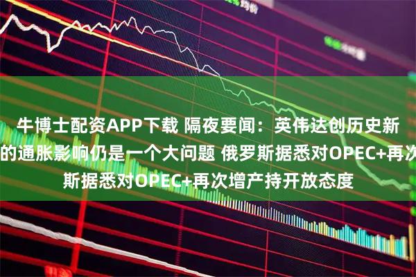 牛博士配资APP下载 隔夜要闻：英伟达创历史新高 鲍威尔称关税的通胀影响仍是一个大问题 俄罗斯据悉对OPEC+再次增产持开放态度