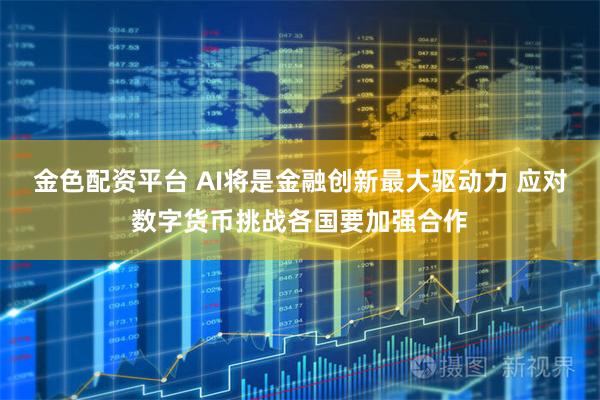 金色配资平台 AI将是金融创新最大驱动力 应对数字货币挑战各国要加强合作