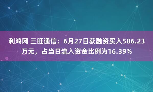 利鸿网 三旺通信：6月27日获融资买入586.23万元，占当日流入资金比例为16.39%