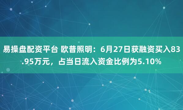 易操盘配资平台 欧普照明：6月27日获融资买入83.95万元，占当日流入资金比例为5.10%