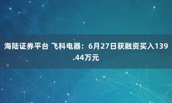 海陆证券平台 飞科电器：6月27日获融资买入139.44万元