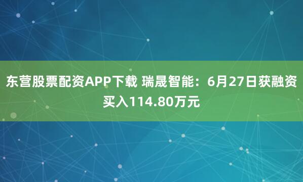 东营股票配资APP下载 瑞晟智能：6月27日获融资买入114.80万元
