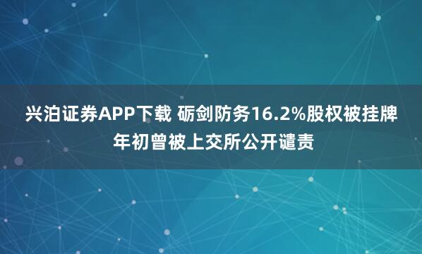 兴泊证券APP下载 砺剑防务16.2%股权被挂牌 年初曾被上交所公开谴责