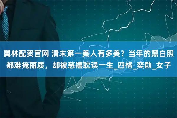 翼林配资官网 清末第一美人有多美?当年的黑白照都难掩丽质,却被慈禧耽误一生_四格_奕劻_女子