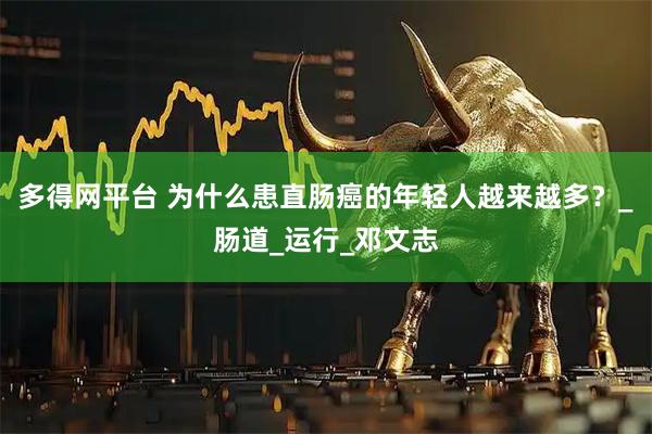 多得网平台 为什么患直肠癌的年轻人越来越多？_肠道_运行_邓文志