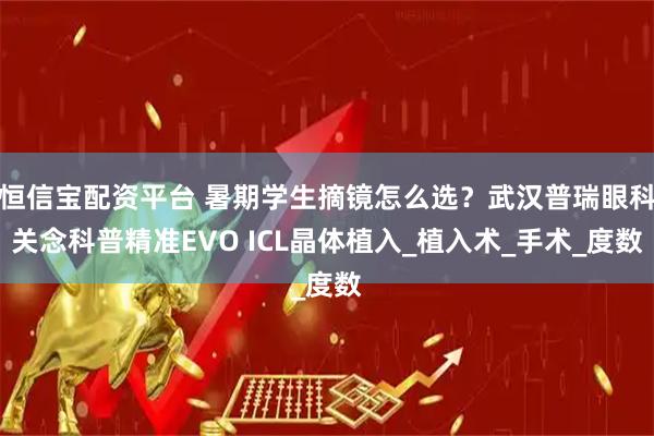 恒信宝配资平台 暑期学生摘镜怎么选？武汉普瑞眼科关念科普精准EVO ICL晶体植入_植入术_手术_度数