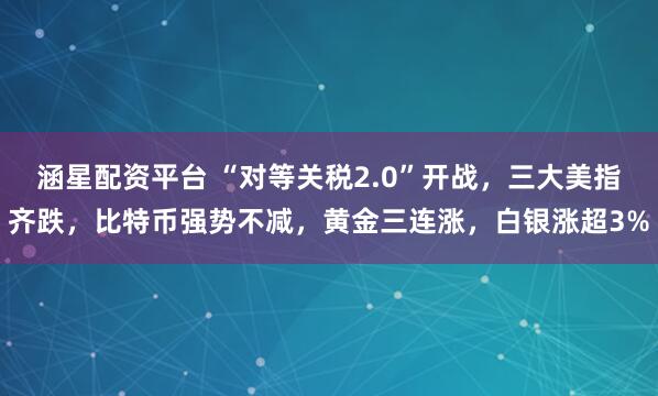 涵星配资平台 “对等关税2.0”开战，三大美指齐跌，比特币强势不减，黄金三连涨，白银涨超3%