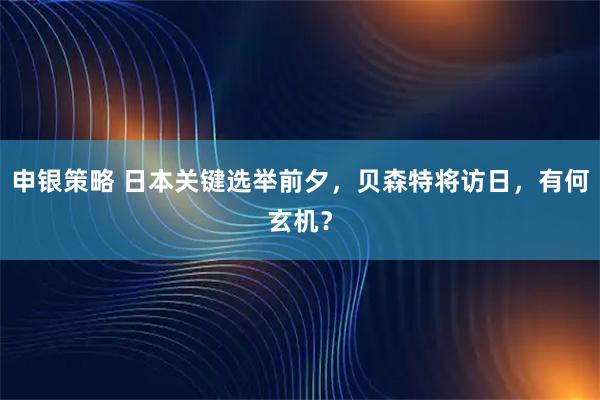 申银策略 日本关键选举前夕，贝森特将访日，有何玄机？