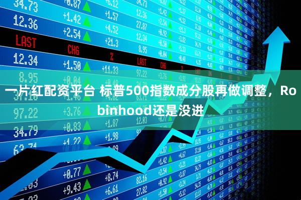 一片红配资平台 标普500指数成分股再做调整，Robinhood还是没进