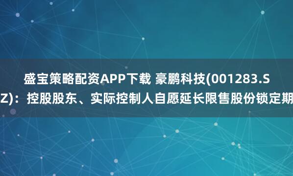 盛宝策略配资APP下载 豪鹏科技(001283.SZ)：控股股东、实际控制人自愿延长限售股份锁定期