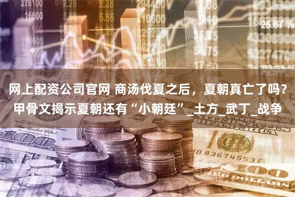 网上配资公司官网 商汤伐夏之后，夏朝真亡了吗？甲骨文揭示夏朝还有“小朝廷”_土方_武丁_战争