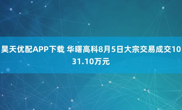 昊天优配APP下载 华曙高科8月5日大宗交易成交1031.10万元
