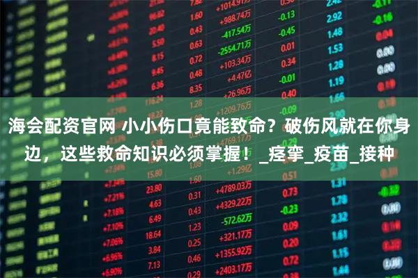 海会配资官网 小小伤口竟能致命?破伤风就在你身边,这些救命知识必须掌握!_痉挛_疫苗_接种