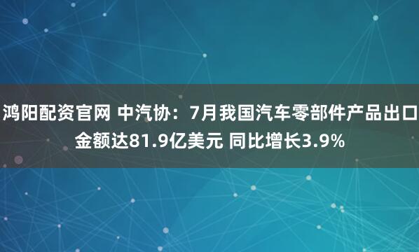 鸿阳配资官网 中汽协：7月我国汽车零部件产品出口金额达81.9亿美元 同比增长3.9%