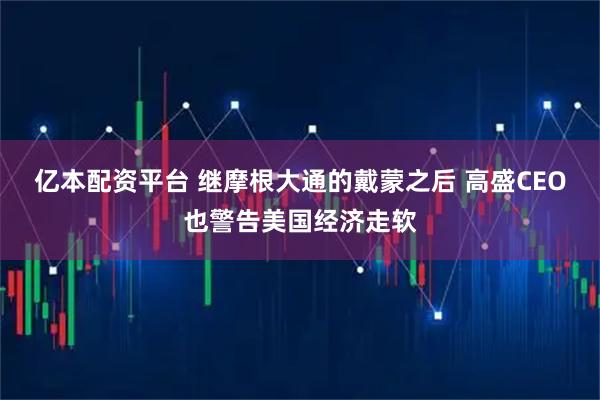 亿本配资平台 继摩根大通的戴蒙之后 高盛CEO也警告美国经济走软