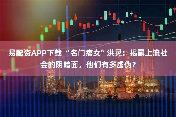 易配资APP下载 “名门痞女”洪晃：揭露上流社会的阴暗面，他们有多虚伪？