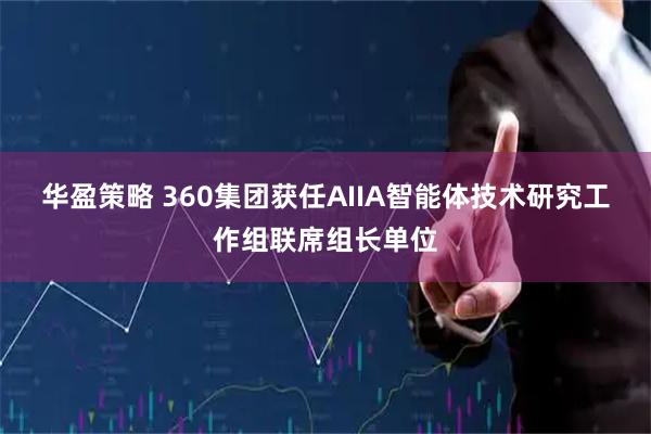 华盈策略 360集团获任AIIA智能体技术研究工作组联席组长单位