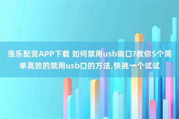 涨乐配资APP下载 如何禁用usb端口?教你5个简单高效的禁用usb口的方法,快挑一个试试