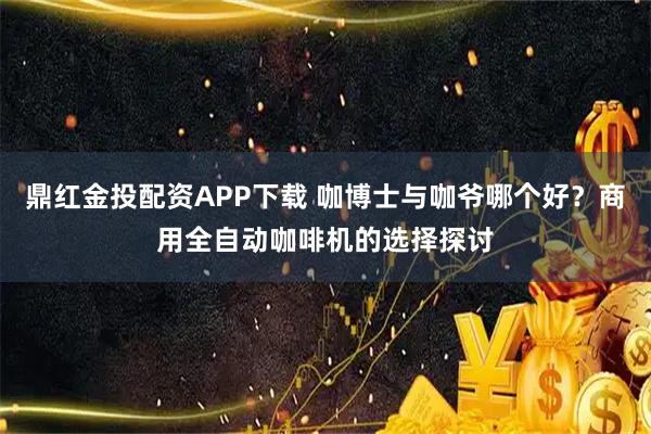 鼎红金投配资APP下载 咖博士与咖爷哪个好？商用全自动咖啡机的选择探讨