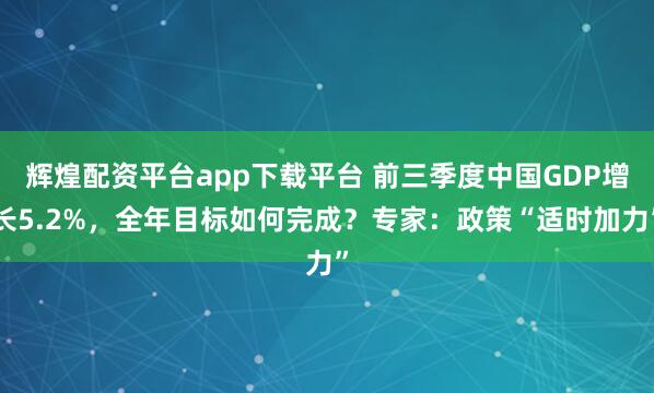 辉煌配资平台app下载平台 前三季度中国GDP增长5.2%，全年目标如何完成？专家：政策“适时加力”