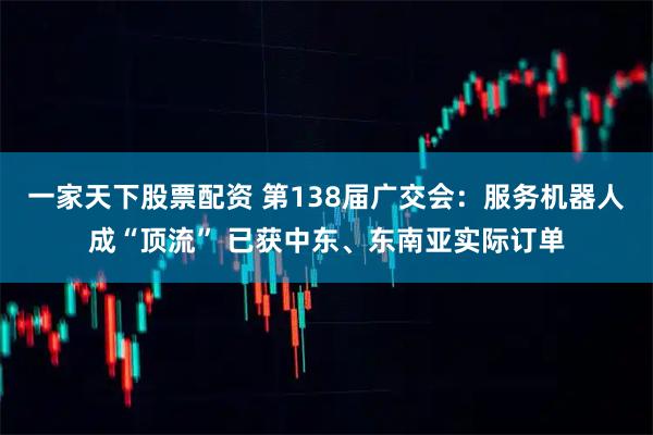 一家天下股票配资 第138届广交会：服务机器人成“顶流” 已获中东、东南亚实际订单