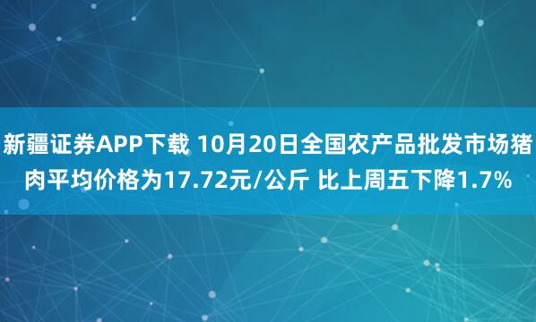 新疆证券APP下载 10月20日全国农产品批发市场猪肉平均价格为17.72元/公斤 比上周五下降1.7%