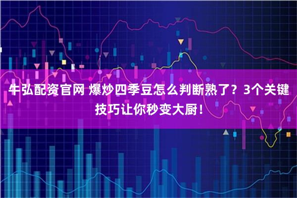 牛弘配资官网 爆炒四季豆怎么判断熟了?3个关键技巧让你秒变大厨!