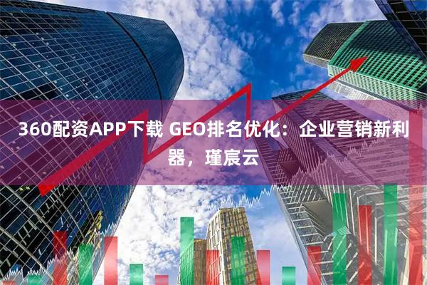 360配资APP下载 GEO排名优化：企业营销新利器，瑾宸云