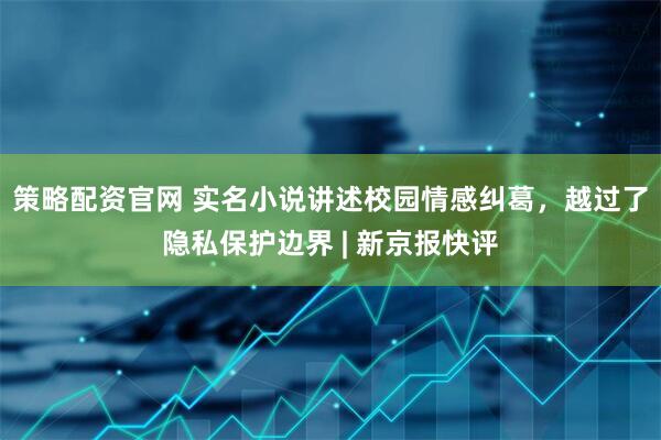策略配资官网 实名小说讲述校园情感纠葛，越过了隐私保护边界 | 新京报快评