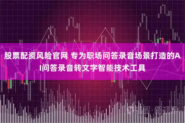 股票配资风险官网 专为职场问答录音场景打造的AI问答录音转文字智能技术工具