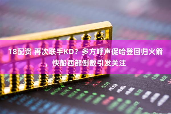 18配资 再次联手KD？多方呼声促哈登回归火箭，快船西部倒数引发关注
