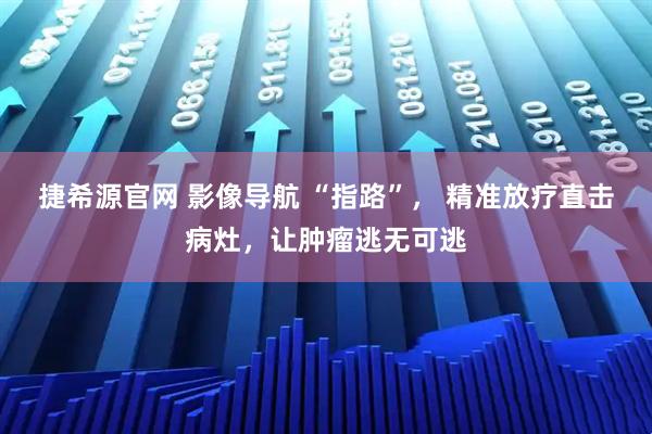 捷希源官网 影像导航 “指路”， 精准放疗直击病灶，让肿瘤逃无可逃