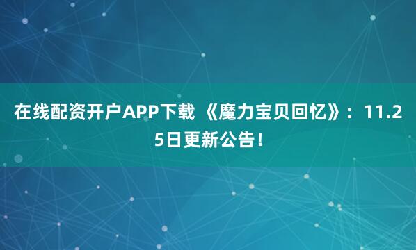 在线配资开户APP下载 《魔力宝贝回忆》：11.25日更新公告！