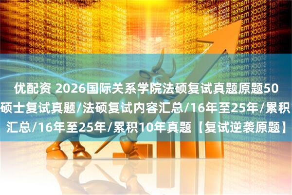 优配资 2026国际关系学院法硕复试真题原题501题/国际关系学院法律硕士复试真题/法硕复试内容汇总/16年至25年/累积10年真题【复试逆袭原题】