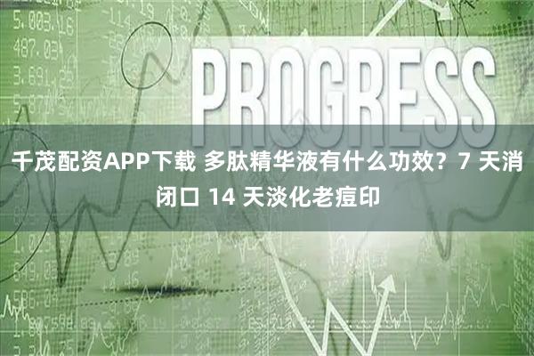 千茂配资APP下载 多肽精华液有什么功效？7 天消闭口 14 天淡化老痘印