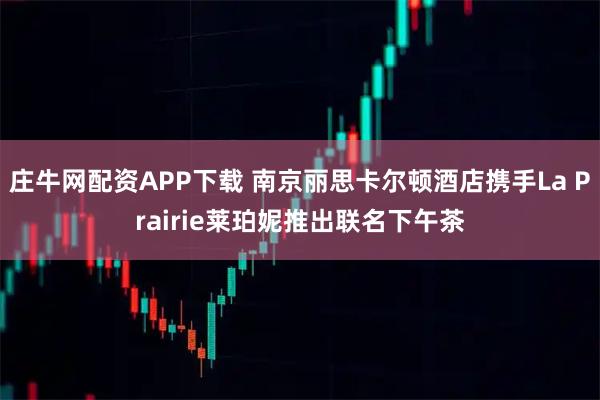 庄牛网配资APP下载 南京丽思卡尔顿酒店携手La Prairie莱珀妮推出联名下午茶