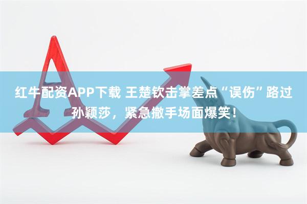 红牛配资APP下载 王楚钦击掌差点“误伤”路过孙颖莎,紧急撤手场面爆笑!