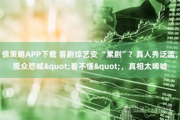 億策略APP下载 喜剧综艺变 “累剧”？真人秀泛滥，观众怒喊"看不懂"，真相太唏嘘