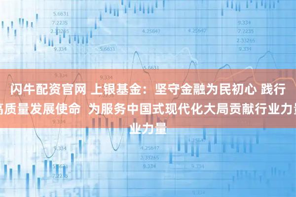 闪牛配资官网 上银基金：坚守金融为民初心 践行高质量发展使命  为服务中国式现代化大局贡献行业力量