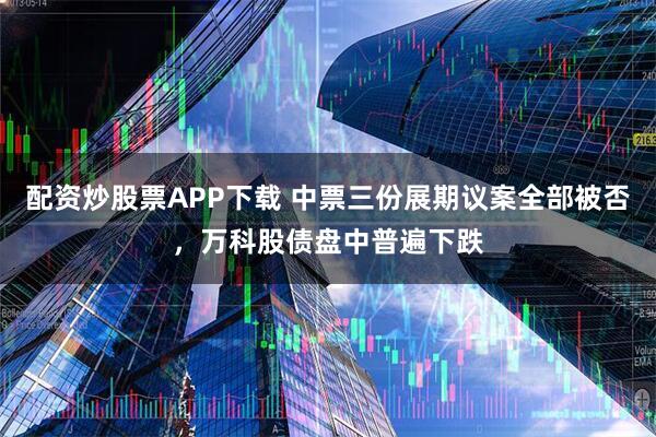 配资炒股票APP下载 中票三份展期议案全部被否，万科股债盘中普遍下跌