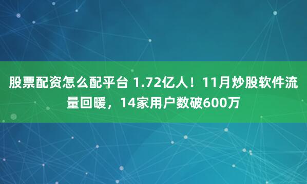 股票配资怎么配平台 1.72亿人！11月炒股软件流量回暖，14家用户数破600万