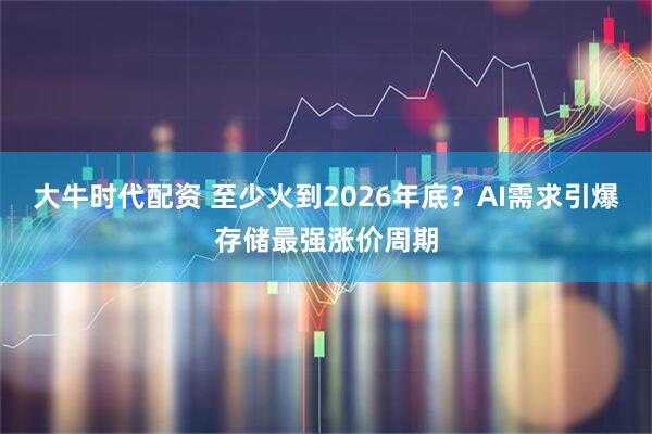 大牛时代配资 至少火到2026年底？AI需求引爆存储最强涨价周期