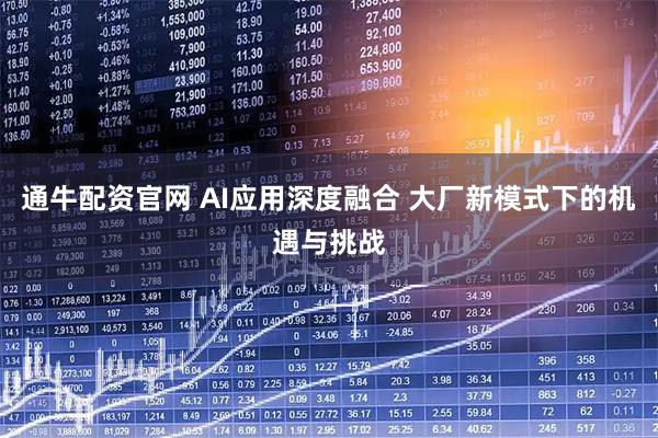 通牛配资官网 AI应用深度融合 大厂新模式下的机遇与挑战