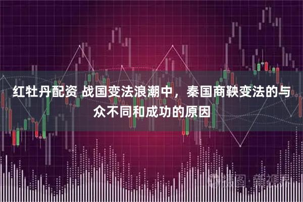 红牡丹配资 战国变法浪潮中，秦国商鞅变法的与众不同和成功的原因