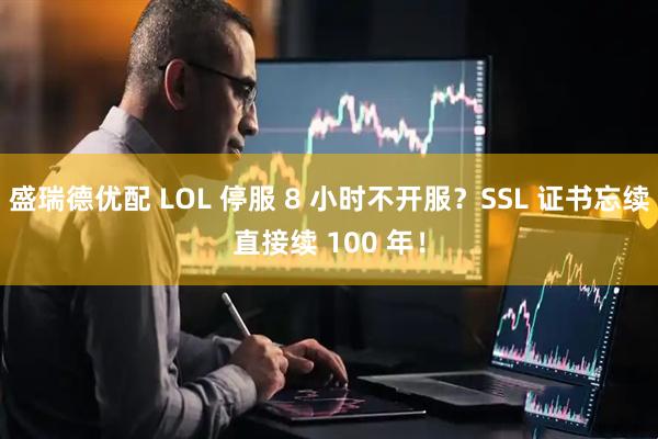 盛瑞德优配 LOL 停服 8 小时不开服？SSL 证书忘续直接续 100 年！
