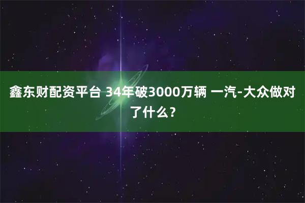 鑫东财配资平台 34年破3000万辆 一汽-大众做对了什么？