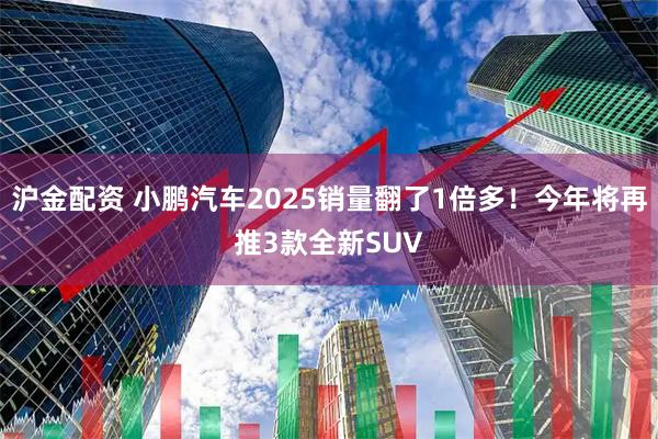 沪金配资 小鹏汽车2025销量翻了1倍多！今年将再推3款全新SUV